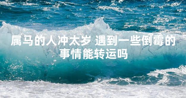 属马的人冲太岁 遇到一些倒霉的事情能转运吗